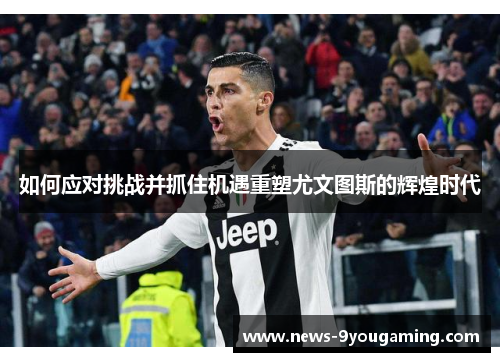 如何应对挑战并抓住机遇重塑尤文图斯的辉煌时代