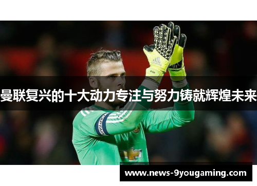 曼联复兴的十大动力专注与努力铸就辉煌未来