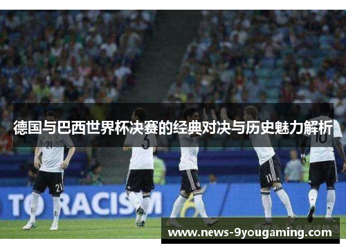 德国与巴西世界杯决赛的经典对决与历史魅力解析