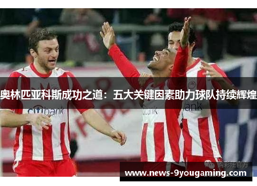 奥林匹亚科斯成功之道：五大关键因素助力球队持续辉煌