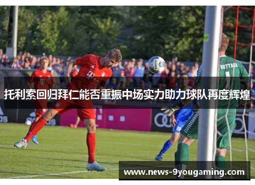 托利索回归拜仁能否重振中场实力助力球队再度辉煌