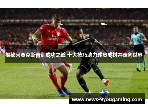 揭秘阿贾克斯青训成功之道 十大技巧助力球员成材并走向世界