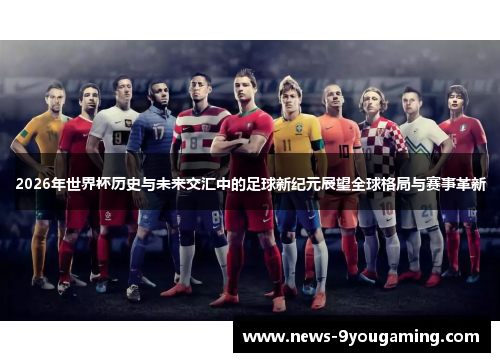 2026年世界杯历史与未来交汇中的足球新纪元展望全球格局与赛事革新