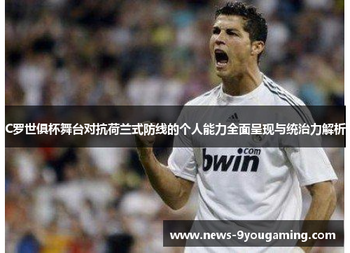 C罗世俱杯舞台对抗荷兰式防线的个人能力全面呈现与统治力解析