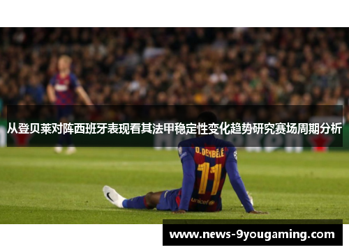 从登贝莱对阵西班牙表现看其法甲稳定性变化趋势研究赛场周期分析