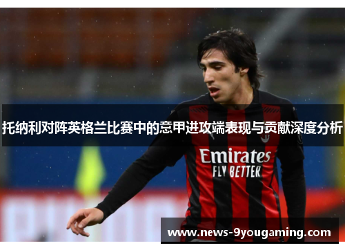 托纳利对阵英格兰比赛中的意甲进攻端表现与贡献深度分析
