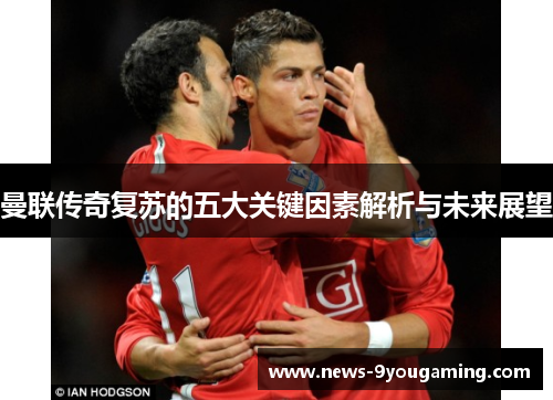 曼联传奇复苏的五大关键因素解析与未来展望