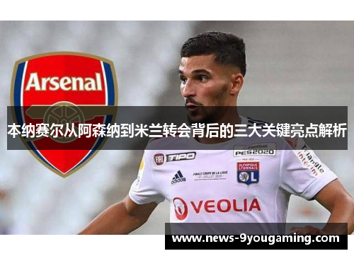 本纳赛尔从阿森纳到米兰转会背后的三大关键亮点解析