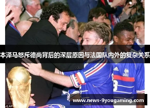 本泽马怒斥德尚背后的深层原因与法国队内外的复杂关系