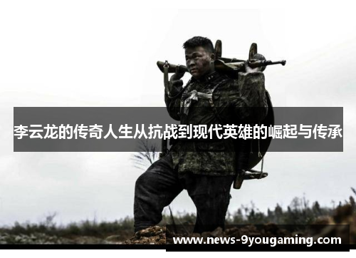 李云龙的传奇人生从抗战到现代英雄的崛起与传承