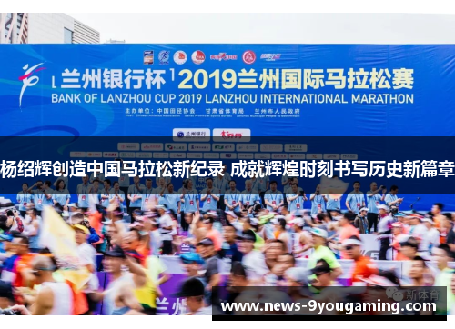 杨绍辉创造中国马拉松新纪录 成就辉煌时刻书写历史新篇章