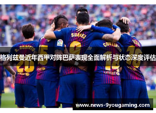 格列兹曼近年西甲对阵巴萨表现全面解析与状态深度评估
