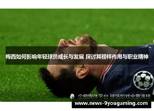 梅西如何影响年轻球员成长与发展 探讨其榜样作用与职业精神