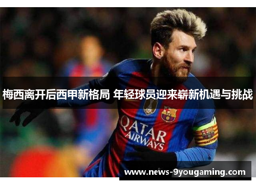 梅西离开后西甲新格局 年轻球员迎来崭新机遇与挑战