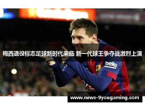 梅西退役标志足球新时代来临 新一代球王争夺战激烈上演