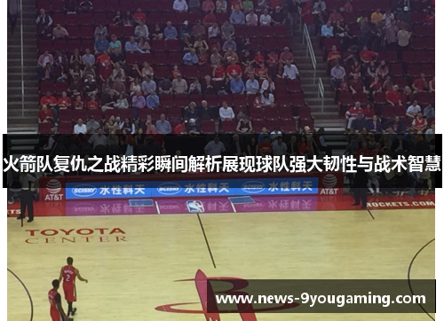 火箭队复仇之战精彩瞬间解析展现球队强大韧性与战术智慧